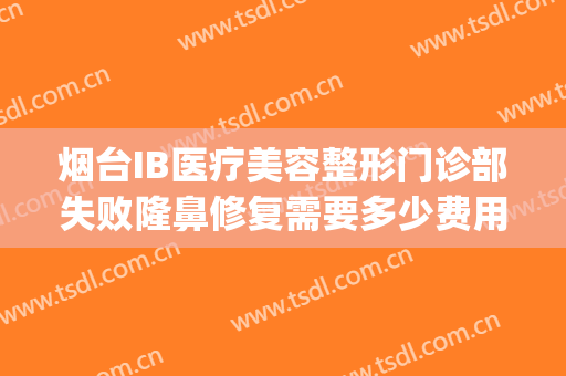 烟台IB医疗美容整形门诊部失败隆鼻修复需要多少费用?好不好?(烟台整形美容医院费用)
