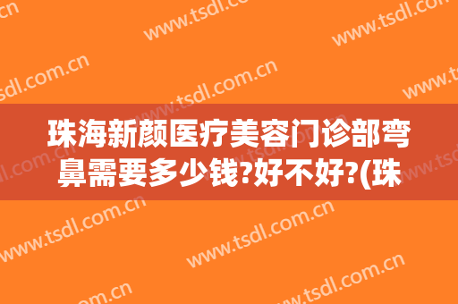珠海新颜医疗美容门诊部弯鼻需要多少钱?好不好?(珠海新颜整形是正规医院吗)