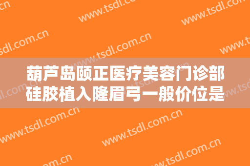 葫芦岛颐正医疗美容门诊部硅胶植入隆眉弓一般价位是多少钱?效果怎么样?