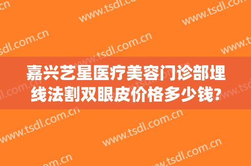 嘉兴艺星医疗美容门诊部埋线法割双眼皮价格多少钱?怎么样?(嘉兴整形埋线双眼皮)