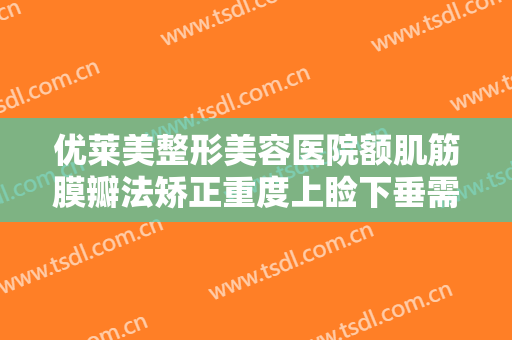 优莱美整形美容医院额肌筋膜瓣法矫正重度上睑下垂需要多少钱?怎么样?