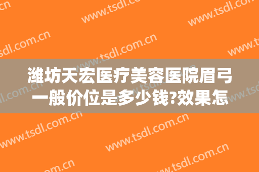 潍坊天宏医疗美容医院眉弓一般价位是多少钱?效果怎么样?(潍坊天宏整形医院)