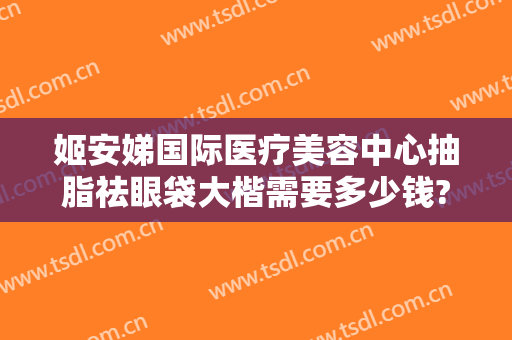 姬安娣国际医疗美容中心抽脂祛眼袋大楷需要多少钱?需要多久恢复?