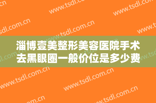 淄博壹美整形美容医院手术去黑眼圈一般价位是多少费用?效果怎么样?