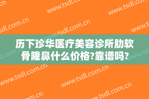 历下珍华医疗美容诊所肋软骨隆鼻什么价格?靠谱吗?