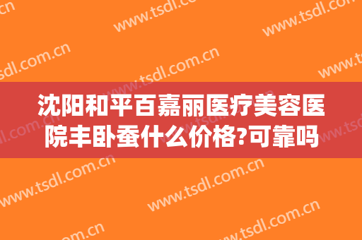 沈阳和平百嘉丽医疗美容医院丰卧蚕什么价格?可靠吗?(沈阳和平百嘉丽医疗美容医院有限公司)