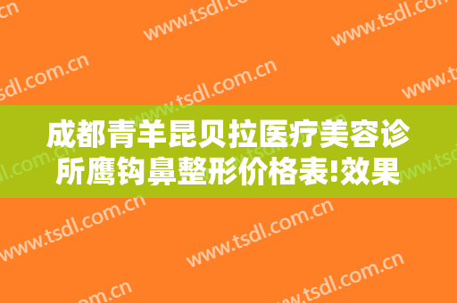 成都青羊昆贝拉医疗美容诊所鹰钩鼻整形价格表!效果怎么样?