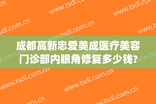成都高新忠爱美成医疗美容门诊部内眼角修复多少钱?怎么样?(成都忠爱整形医院)