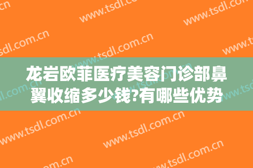 龙岩欧菲医疗美容门诊部鼻翼收缩多少钱?有哪些优势?(龙岩欧菲医疗整形美容医院)