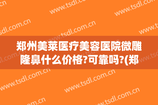 郑州美莱医疗美容医院微雕隆鼻什么价格?可靠吗?(郑州美莱医院整形)