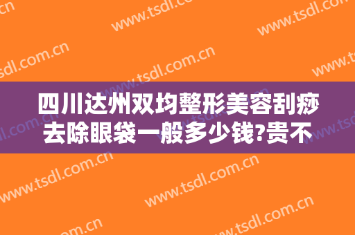 四川达州双均整形美容刮痧去除眼袋一般多少钱?贵不贵?