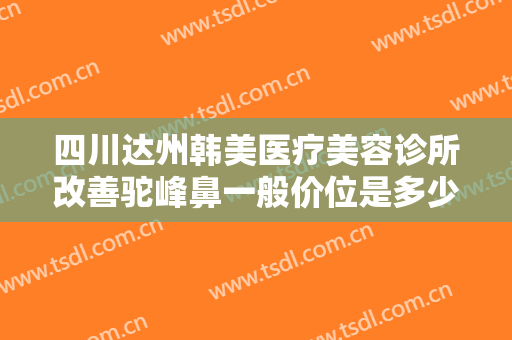 四川达州韩美医疗美容诊所改善驼峰鼻一般价位是多少费用?需要多久恢复?