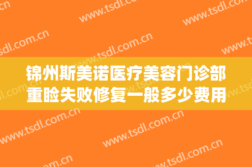 锦州斯美诺医疗美容门诊部重睑失败修复一般多少费用?效果怎么样?(锦州斯美诺整形医院)