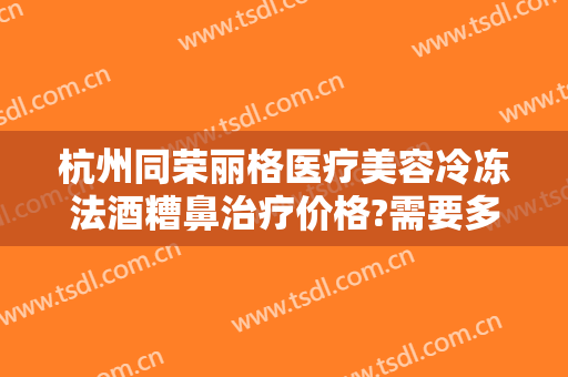 杭州同荣丽格医疗美容冷冻法酒糟鼻治疗价格?需要多久恢复?