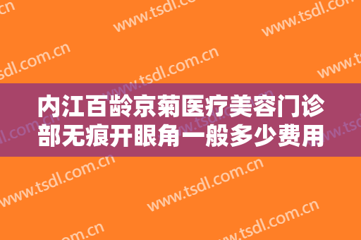 内江百龄京菊医疗美容门诊部无痕开眼角一般多少费用?需要多久恢复?