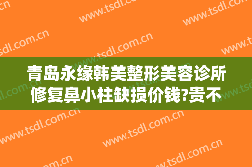 青岛永缘韩美整形美容诊所修复鼻小柱缺损价钱?贵不贵?(永缘韩美整形美容医院)
