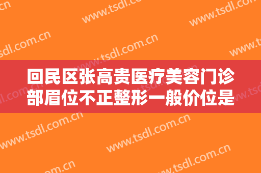 回民区张高贵医疗美容门诊部眉位不正整形一般价位是多少费用?怎么样?