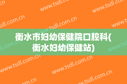 衡水市妇幼保健院口腔科(衡水妇幼保健站)