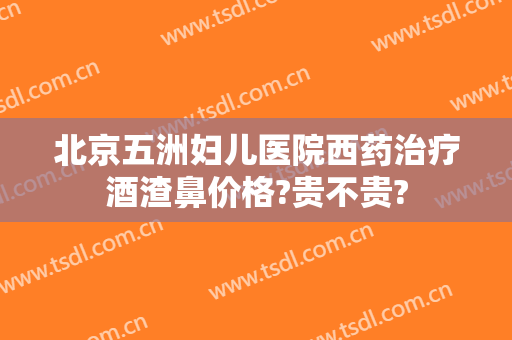 北京五洲妇儿医院西药治疗酒渣鼻价格?贵不贵?