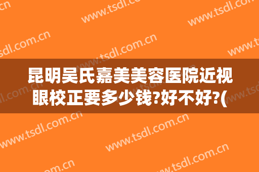 昆明吴氏嘉美美容医院近视眼校正要多少钱?好不好?(昆明市吴氏嘉美整形医院)