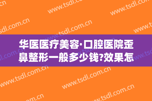 华医医疗美容·口腔医院歪鼻整形一般多少钱?效果怎么样?(华美整形美容医院口腔科怎么样)