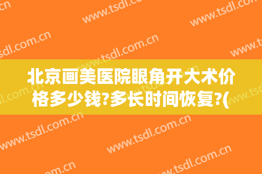 北京画美医院眼角开大术价格多少钱?多长时间恢复?(开眼角手术大约费用)