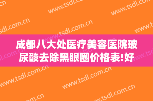 成都八大处医疗美容医院玻尿酸去除黑眼圈价格表!好不好?(北京八大处双眼皮修复价格)