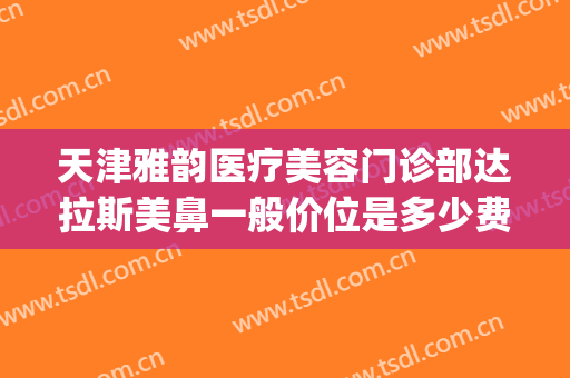天津雅韵医疗美容门诊部达拉斯美鼻一般价位是多少费用?好不好?(雅韵整形医院怎么样)
