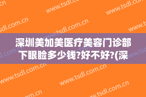 深圳美加美医疗美容门诊部下眼睑多少钱?好不好?(深圳医美汇医疗美容门诊部怎么样)