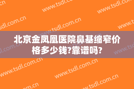 北京金凤凰医院鼻基缩窄价格多少钱?靠谱吗?