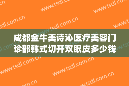 成都金牛美诗沁医疗美容门诊部韩式切开双眼皮多少钱?靠谱吗?(遵义整形医院全切双眼皮的价格)