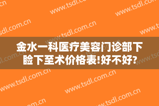 金水一科医疗美容门诊部下睑下至术价格表!好不好?