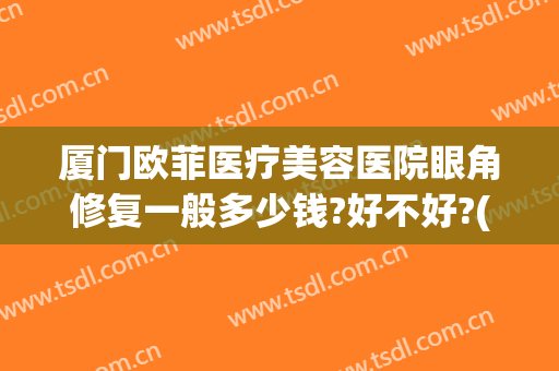 厦门欧菲医疗美容医院眼角修复一般多少钱?好不好?(上海菲菲眼部修复中心)