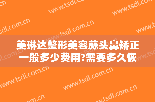 美琳达整形美容蒜头鼻矫正一般多少费用?需要多久恢复?