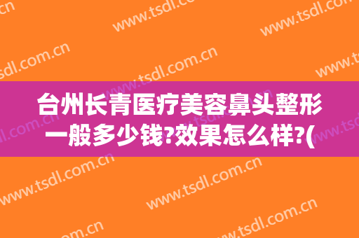 台州长青医疗美容鼻头整形一般多少钱?效果怎么样?(台州长青整形医院怎么样)