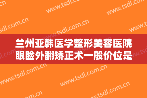 兰州亚韩医学整形美容医院眼睑外翻矫正术一般价位是多少钱?效果怎么样?