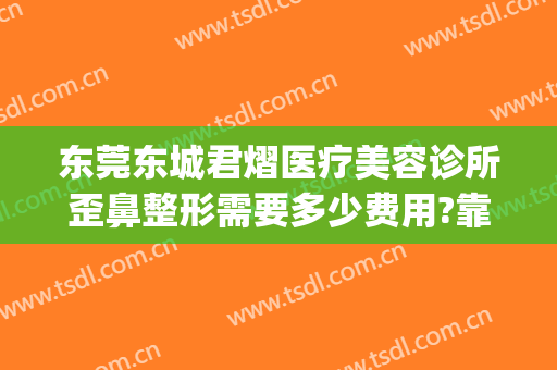 东莞东城君熠医疗美容诊所歪鼻整形需要多少费用?靠谱吗?(东莞东城整容医院)