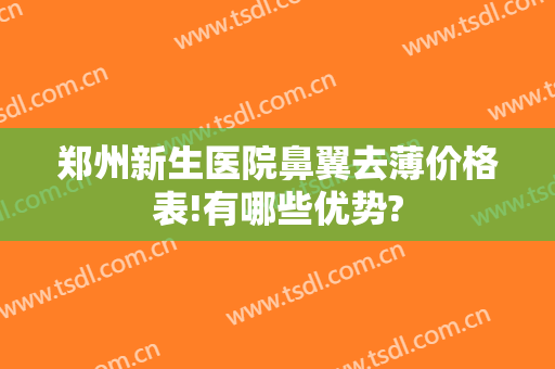 郑州新生医院鼻翼去薄价格表!有哪些优势?