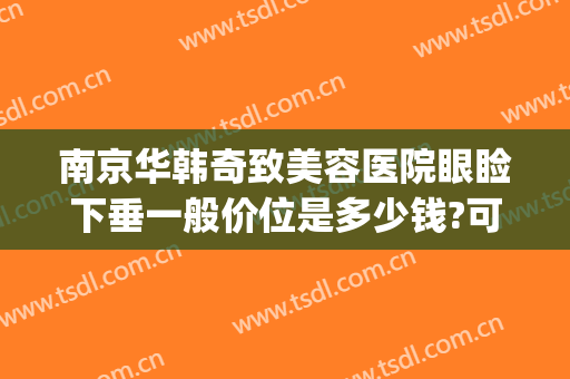 南京华韩奇致美容医院眼睑下垂一般价位是多少钱?可靠吗?(南京华韩奇致整形医院)