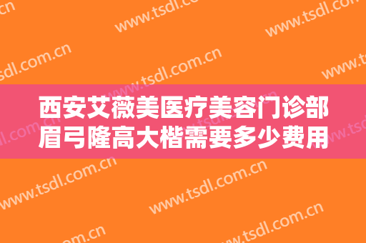 西安艾薇美医疗美容门诊部眉弓隆高大楷需要多少费用?多长时间恢复?