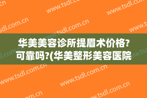 华美美容诊所提眉术价格?可靠吗?(华美整形美容医院提眉)