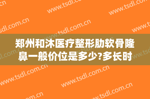 郑州和沐医疗整形肋软骨隆鼻一般价位是多少?多长时间恢复?(郑州和沐整形医院地址)