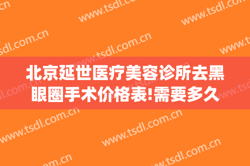 北京延世医疗美容诊所去黑眼圈手术价格表!需要多久恢复?(北京延世医疗美容电话)