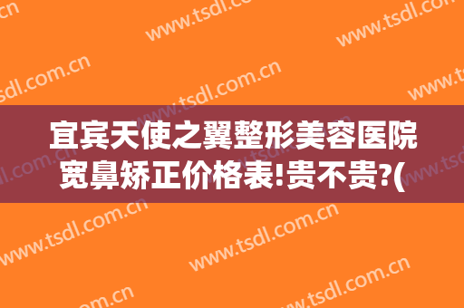 宜宾天使之翼整形美容医院宽鼻矫正价格表!贵不贵?(宜宾最好的美容整形医院)