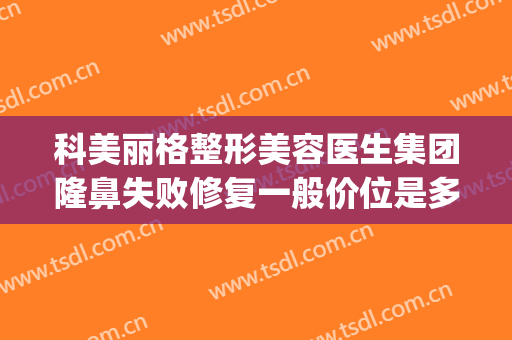 科美丽格整形美容医生集团隆鼻失败修复一般价位是多少?好不好?(丽格整形医院怎么样)