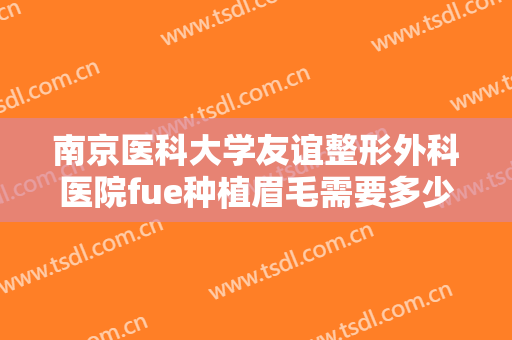南京医科大学友谊整形外科医院fue种植眉毛需要多少钱?多长时间恢复?