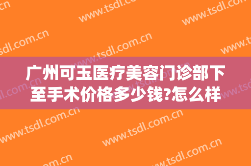 广州可玉医疗美容门诊部下至手术价格多少钱?怎么样?(广州可玉医疗美容医院)