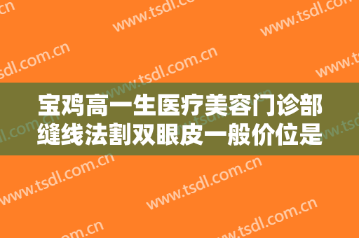 宝鸡高一生医疗美容门诊部缝线法割双眼皮一般价位是多少费用?怎么样?