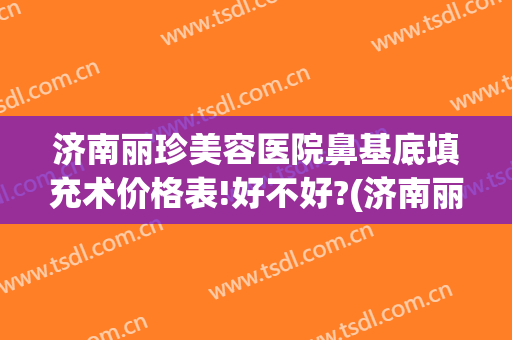 济南丽珍美容医院鼻基底填充术价格表!好不好?(济南丽珍去眼袋怎么样)