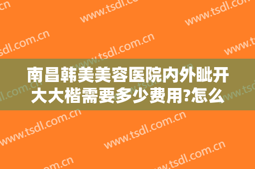 南昌韩美美容医院内外眦开大大楷需要多少费用?怎么样?